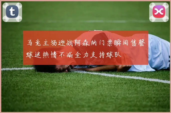 马竞主场迎战阿森纳门票瞬间售罄球迷热情不减全力支持球队