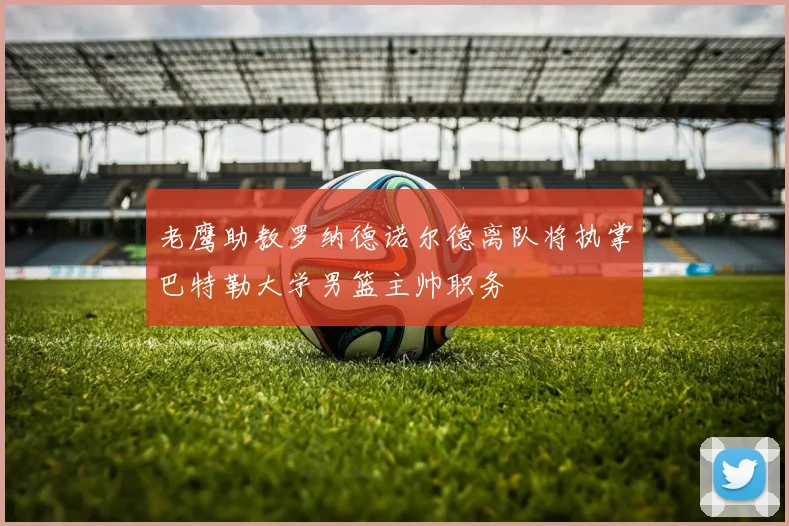 老鹰助教罗纳德诺尔德离队将执掌巴特勒大学男篮主帅职务