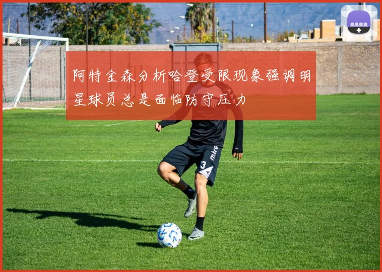 阿特金森分析哈登受限现象强调明星球员总是面临防守压力