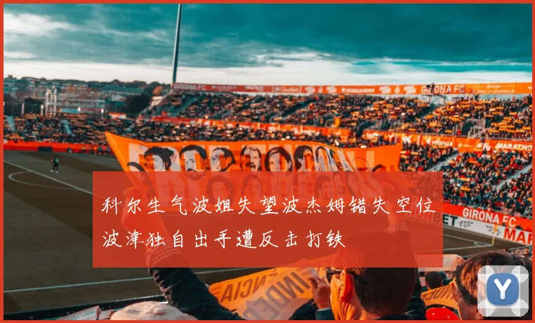 科尔生气波姐失望波杰姆错失空位波津独自出手遭反击打铁