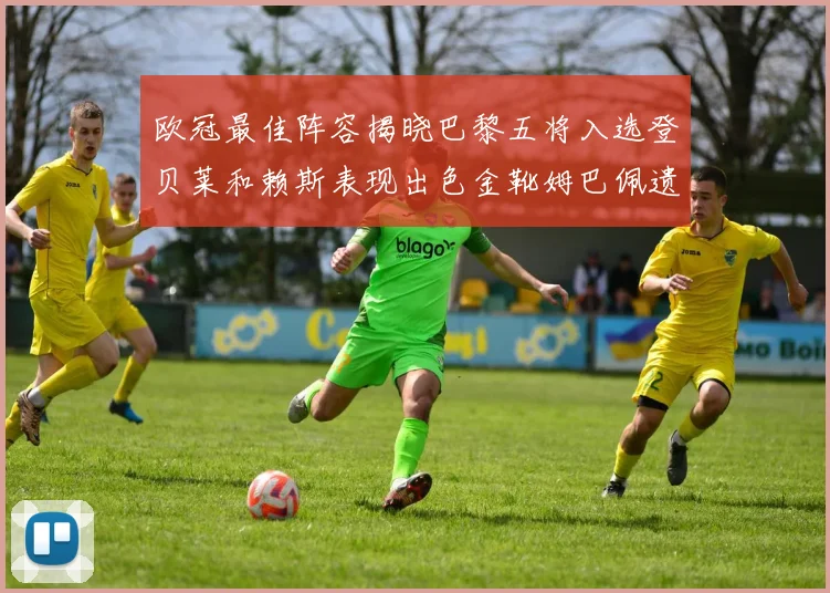 欧冠最佳阵容揭晓巴黎五将入选登贝莱和赖斯表现出色金靴姆巴佩遗憾落选