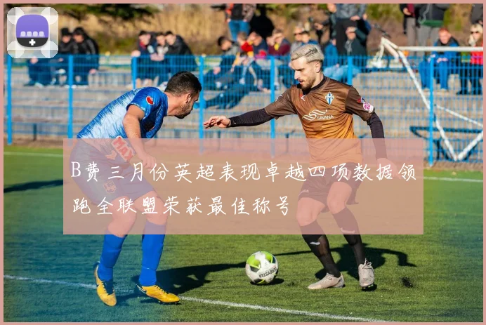 B费三月份英超表现卓越四项数据领跑全联盟荣获最佳称号