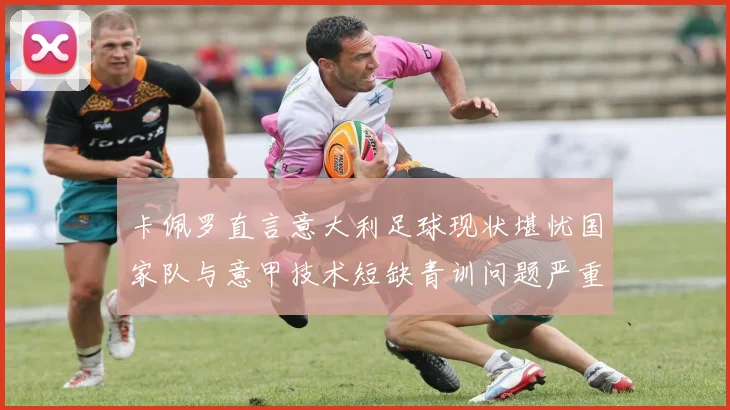 卡佩罗直言意大利足球现状堪忧国家队与意甲技术短缺青训问题严重