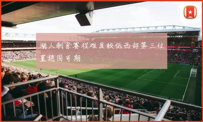 湖人剩余赛程难度较低西部第三位置稳固可期