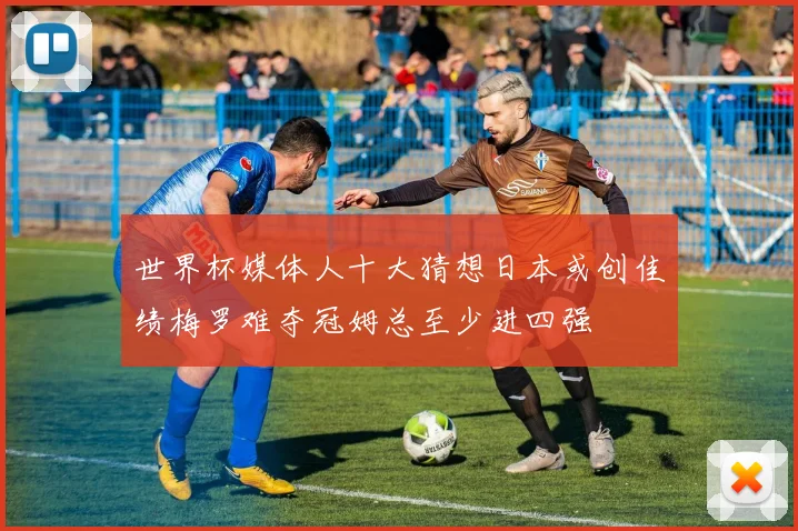 世界杯媒体人十大猜想日本或创佳绩梅罗难夺冠姆总至少进四强