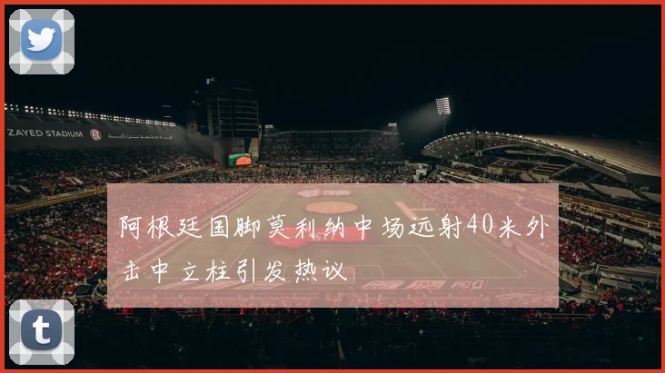 阿根廷国脚莫利纳中场远射40米外击中立柱引发热议