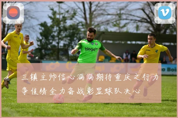 三镇主帅信心满满期待重庆之行力争佳绩全力备战彰显球队决心