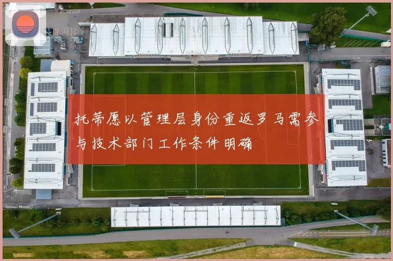 托蒂愿以管理层身份重返罗马需参与技术部门工作条件明确