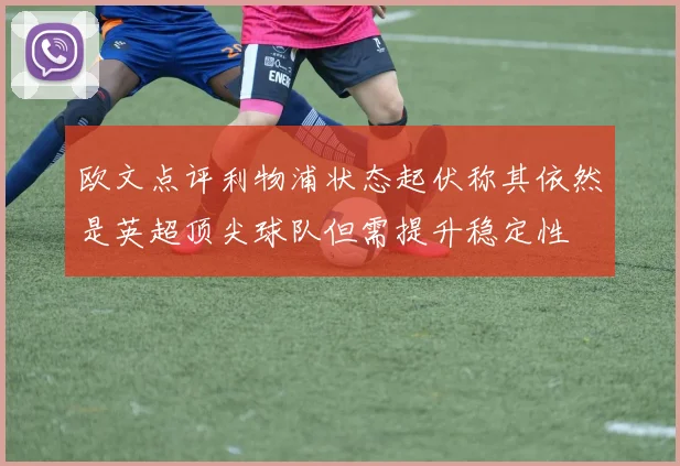 欧文点评利物浦状态起伏称其依然是英超顶尖球队但需提升稳定性