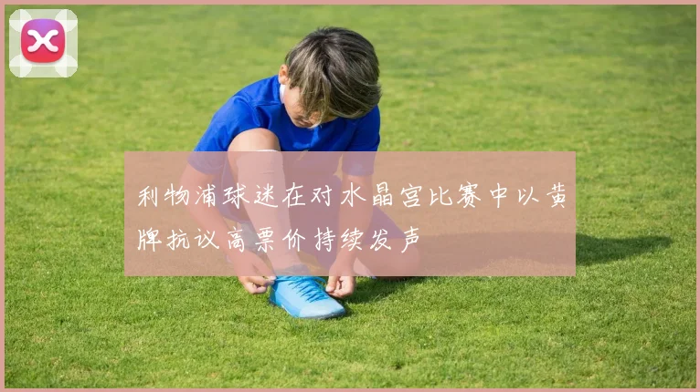 利物浦球迷在对水晶宫比赛中以黄牌抗议高票价持续发声