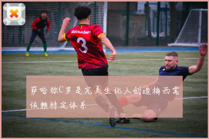 萨哈称C罗是完美生化人创造梅西需依赖特定体系