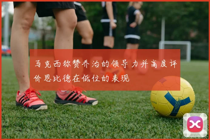 马克西称赞乔治的领导力并高度评价恩比德在低位的表现