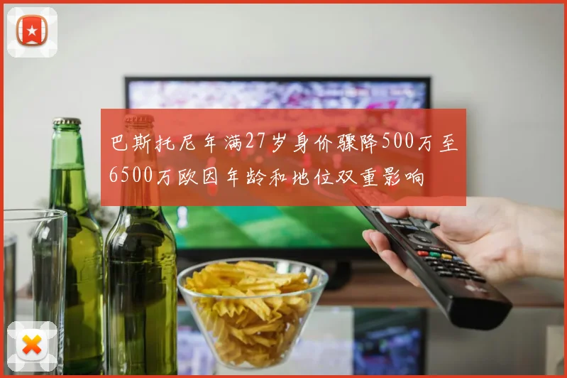 巴斯托尼年满27岁身价骤降500万至6500万欧因年龄和地位双重影响