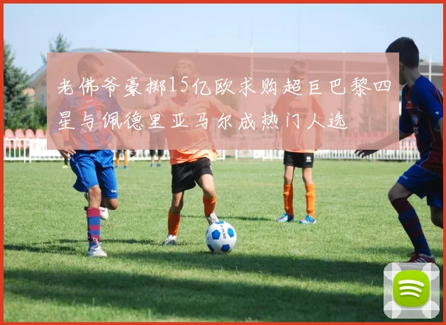 老佛爷豪掷15亿欧求购超巨巴黎四星与佩德里亚马尔成热门人选