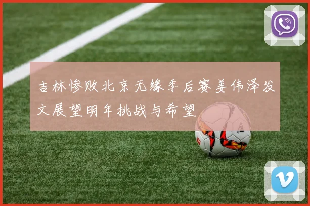 吉林惨败北京无缘季后赛姜伟泽发文展望明年挑战与希望
