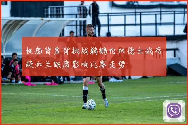 快船背靠背挑战鹈鹕伦纳德出战存疑加兰缺席影响比赛走势