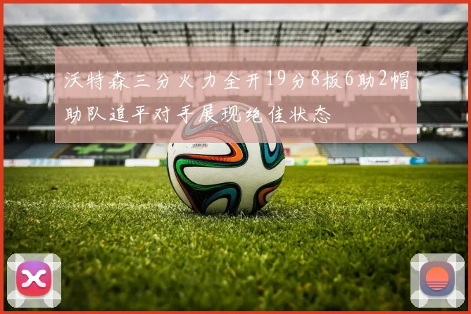 沃特森三分火力全开19分8板6助2帽助队追平对手展现绝佳状态