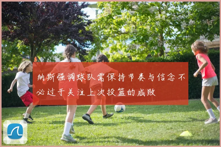 纳斯强调球队需保持节奏与信念不必过于关注上次投篮的成败