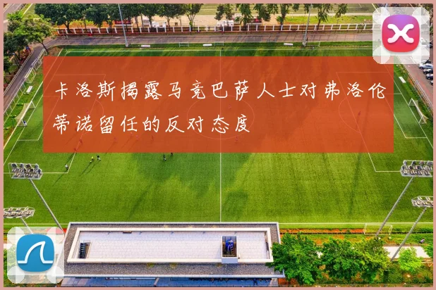 卡洛斯揭露马竞巴萨人士对弗洛伦蒂诺留任的反对态度